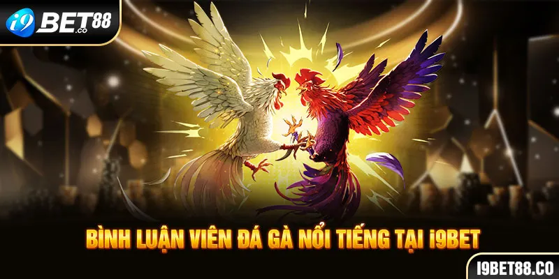 Bình luận viên đá gà nổi tiếng tại I9BET