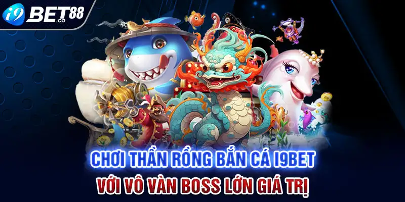 Chơi bắn cá thần rồng i9bet với vô vàn boss lớn giá trị