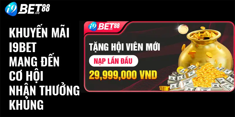 Ưu đãi i9Bet mang đến cơ hội nhận thưởng khủng